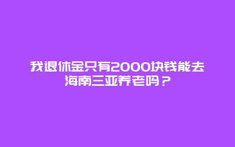 我退休金只有2000块钱能去海南三亚养老吗？