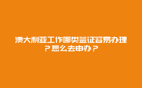 澳大利亚工作哪类签证容易办理？怎么去申办？