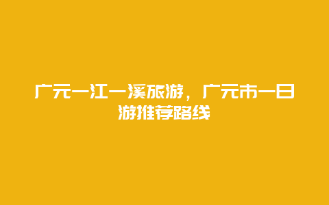 广元一江一溪旅游，广元市一日游推荐路线