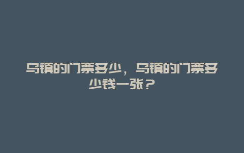 乌镇的门票多少，乌镇的门票多少钱一张？