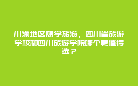 川渝地区想学旅游，四川省旅游学校和四川旅游学院哪个更值得选？