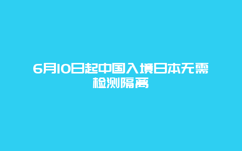 6月10日起中国入境日本无需检测隔离