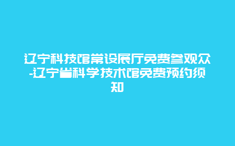 辽宁科技馆常设展厅免费参观众-辽宁省科学技术馆免费预约须知