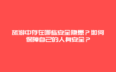 旅游中存在哪些安全隐患？如何保障自己的人身安全？