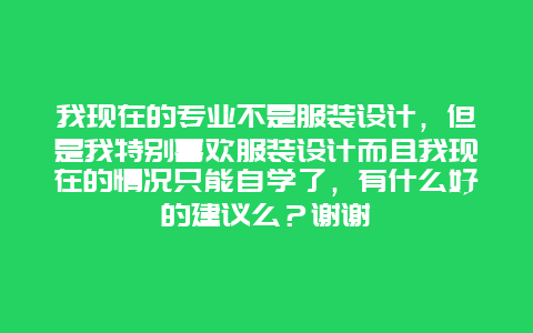 我现在的专业不是服装设计，但是我特别喜欢服装设计而且我现在的情况只能自学了，有什么好的建议么？谢谢