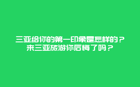 三亚给你的第一印象是怎样的？来三亚旅游你后悔了吗？