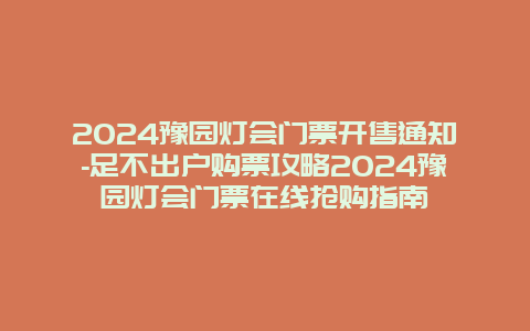 2024豫园灯会门票开售通知-足不出户购票攻略2024豫园灯会门票在线抢购指南