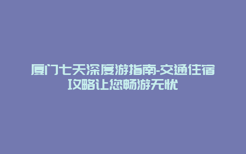 厦门七天深度游指南-交通住宿攻略让您畅游无忧