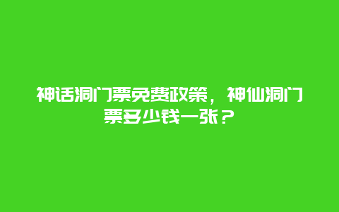 神话洞门票免费政策，神仙洞门票多少钱一张？