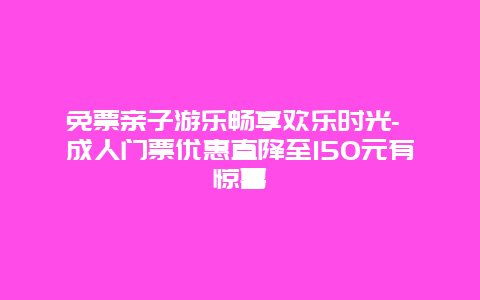 免票亲子游乐畅享欢乐时光- 成人门票优惠直降至150元有惊喜