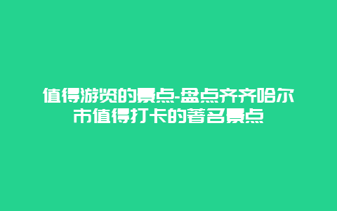 值得游览的景点-盘点齐齐哈尔市值得打卡的著名景点