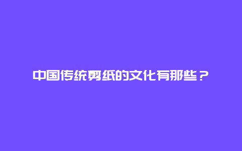 中国传统剪纸的文化有那些？