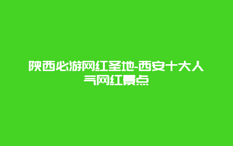 陕西必游网红圣地-西安十大人气网红景点