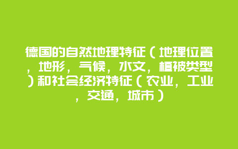 德国的自然地理特征（地理位置，地形，气候，水文，植被类型）和社会经济特征（农业，工业，交通，城市）