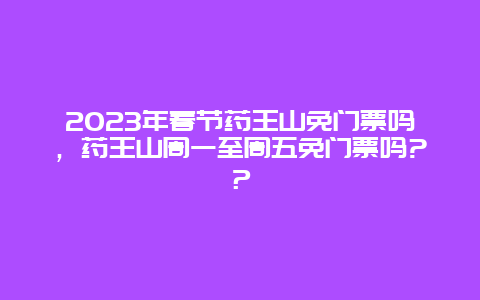 2023年春节药王山免门票吗，药王山周一至周五免门票吗?？