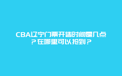 CBA辽宁门票开售时间是几点？在哪里可以抢到？