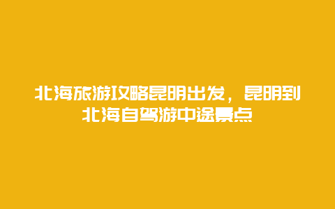 北海旅游攻略昆明出发，昆明到北海自驾游中途景点