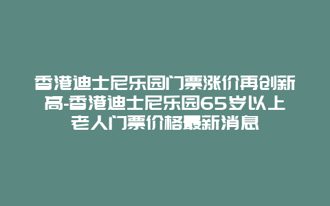 香港迪士尼乐园门票涨价再创新高-香港迪士尼乐园65岁以上老人门票价格最新消息