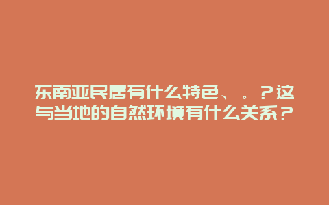 东南亚民居有什么特色、。？这与当地的自然环境有什么关系？