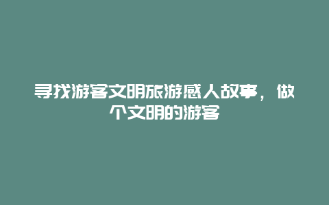 寻找游客文明旅游感人故事，做个文明的游客