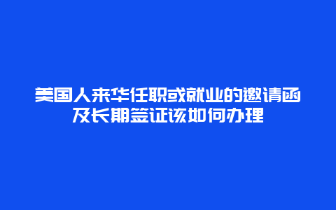 美国人来华任职或就业的邀请函及长期签证该如何办理