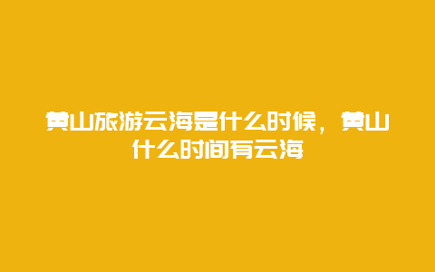 黄山旅游云海是什么时候，黄山什么时间有云海