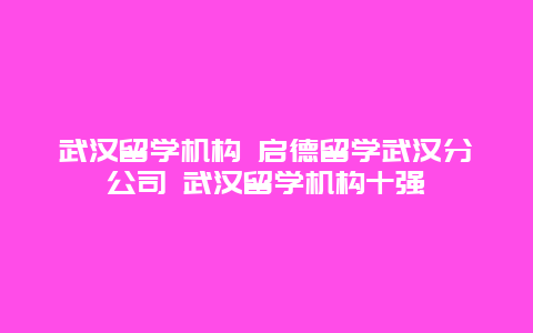 武汉留学机构 启德留学武汉分公司 武汉留学机构十强