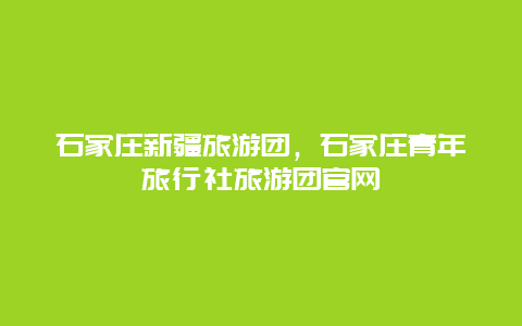 石家庄新疆旅游团，石家庄青年旅行社旅游团官网