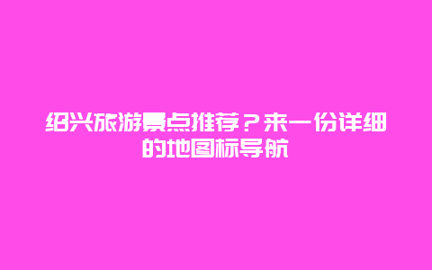 绍兴旅游景点推荐？来一份详细的地图标导航