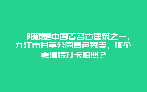 浔阳楼是中国著名古建筑之一，九江市甘棠公园景色秀美，哪个更值得打卡拍照？