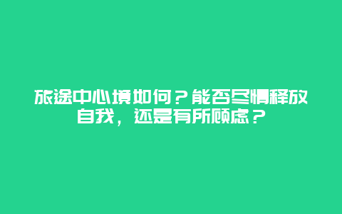 旅途中心境如何？能否尽情释放自我，还是有所顾虑？