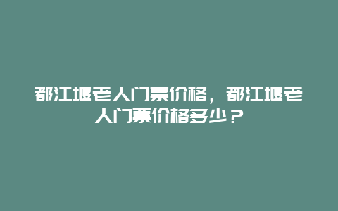 都江堰老人门票价格，都江堰老人门票价格多少？