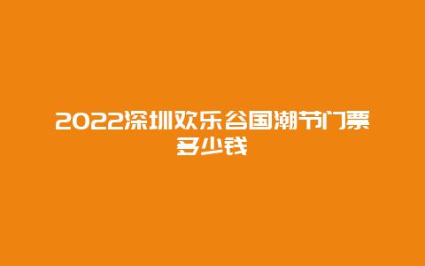 2022深圳欢乐谷国潮节门票多少钱