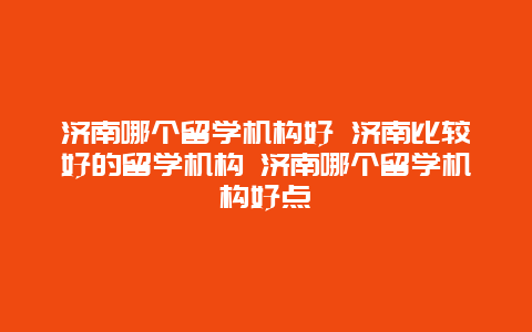 济南哪个留学机构好 济南比较好的留学机构 济南哪个留学机构好点