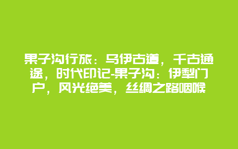 果子沟行旅：乌伊古道，千古通途，时代印记-果子沟：伊犁门户，风光绝美，丝绸之路咽喉