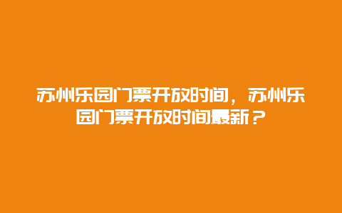 苏州乐园门票开放时间，苏州乐园门票开放时间最新？