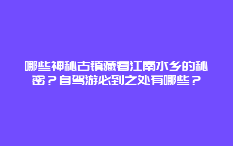 哪些神秘古镇藏着江南水乡的秘密？自驾游必到之处有哪些？