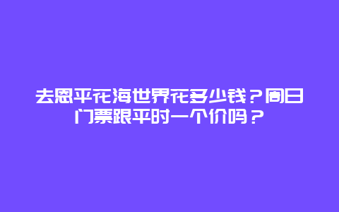 去恩平花海世界花多少钱？周日门票跟平时一个价吗？