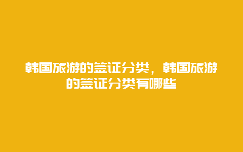 韩国旅游的签证分类，韩国旅游的签证分类有哪些