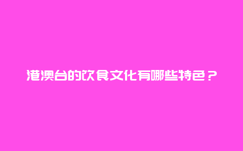 港澳台的饮食文化有哪些特色？