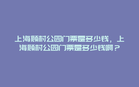 上海顾村公园门票是多少钱，上海顾村公园门票是多少钱啊？