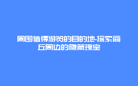 周围值得游览的目的地-探索商丘周边的隐藏瑰宝