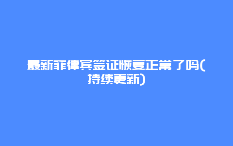 最新菲律宾签证恢复正常了吗(持续更新)