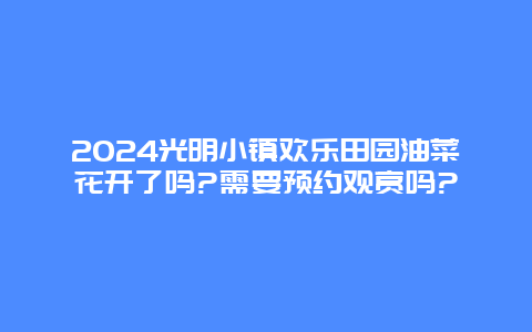 2024光明小镇欢乐田园油菜花开了吗?需要预约观赏吗?