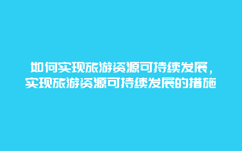 如何实现旅游资源可持续发展，实现旅游资源可持续发展的措施