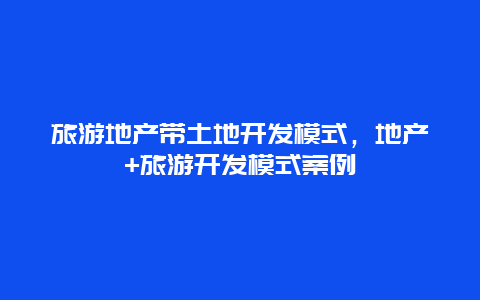 旅游地产带土地开发模式，地产+旅游开发模式案例