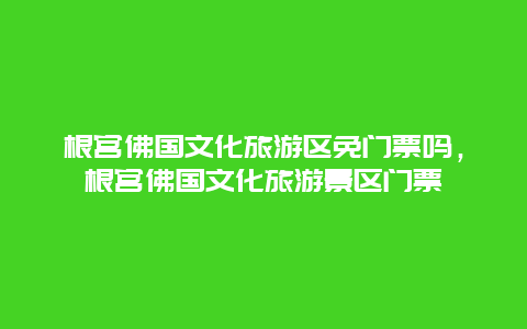 根宫佛国文化旅游区免门票吗，根宫佛国文化旅游景区门票