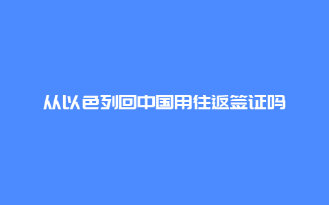 从以色列回中国用往返签证吗