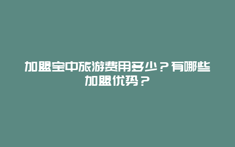 加盟宝中旅游费用多少？有哪些加盟优势？