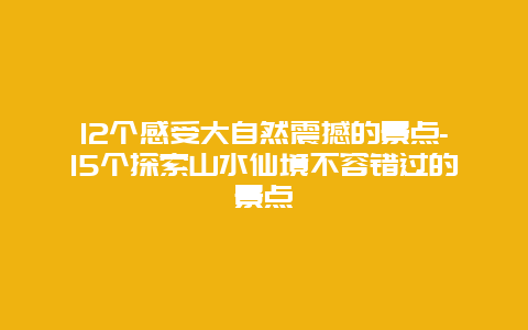 12个感受大自然震撼的景点-15个探索山水仙境不容错过的景点